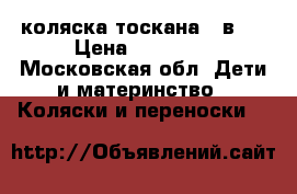 коляска тоскана 3 в 1 › Цена ­ 20 000 - Московская обл. Дети и материнство » Коляски и переноски   